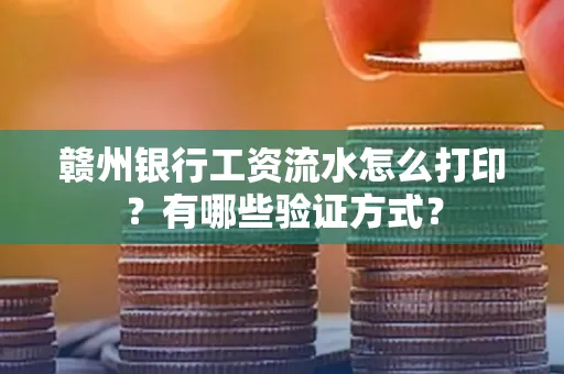 赣州银行工资流水怎么打印？有哪些验证方式？