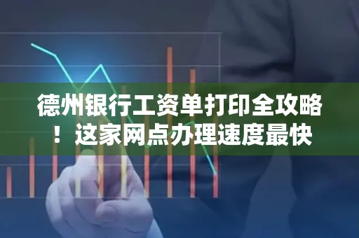 德州银行工资单打印全攻略！这家网点办理速度最快