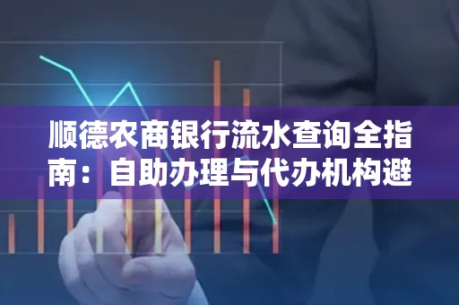 顺德农商银行流水查询全指南：自助办理与代办机构避坑手册