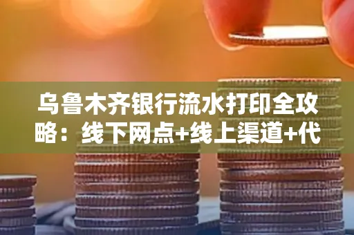 乌鲁木齐银行流水打印全攻略：线下网点+线上渠道+代办须知