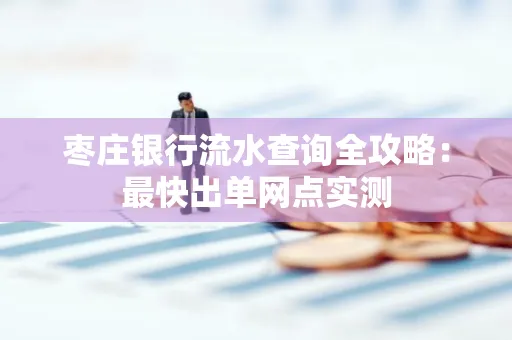 枣庄银行流水查询全攻略：最快出单网点实测