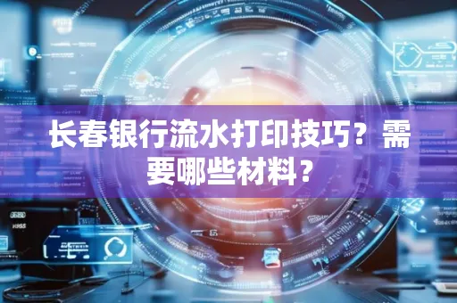 长春银行流水打印技巧？需要哪些材料？