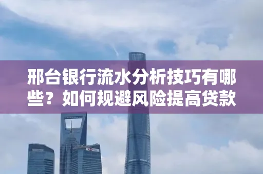 邢台银行流水分析技巧有哪些？如何规避风险提高贷款成功率？