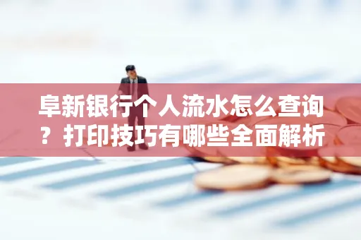 阜新银行个人流水怎么查询？打印技巧有哪些全面解析