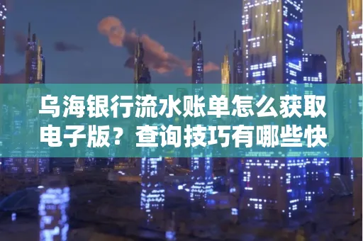 乌海银行流水账单怎么获取电子版?查询技巧有哪些快速掌握?