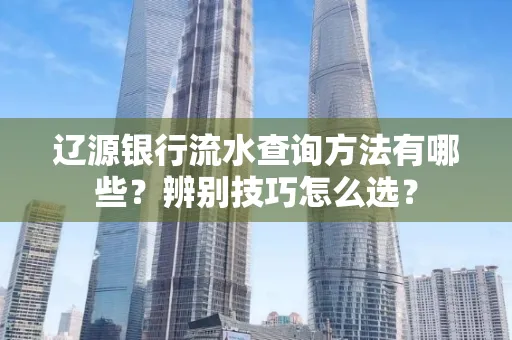 辽源银行流水查询方法有哪些?辨别技巧怎么选?