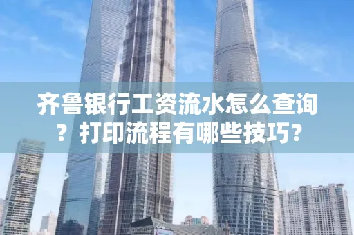 齐鲁银行工资流水怎么查询？打印流程有哪些技巧？