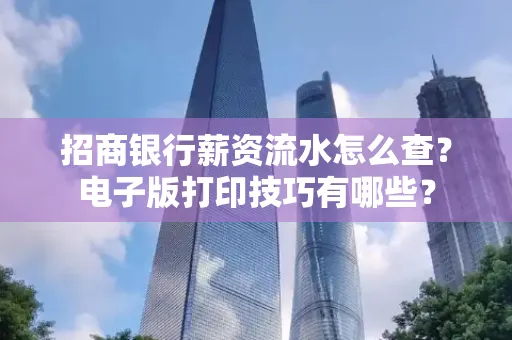 招商银行薪资流水怎么查？电子版打印技巧有哪些？