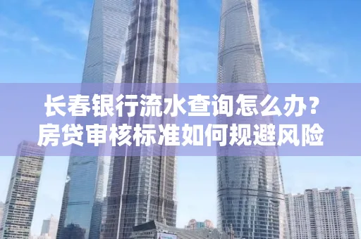 长春银行流水查询怎么办?房贷审核标准如何规避风险?